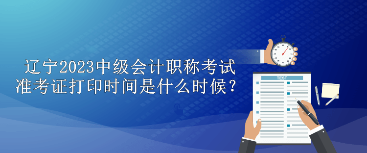 遼寧2023中級會計職稱考試準(zhǔn)考證打印時間是什么時候？