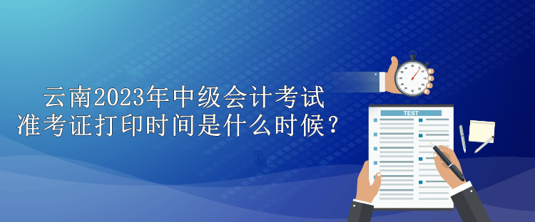 云南2023年中級(jí)會(huì)計(jì)考試準(zhǔn)考證打印時(shí)間是什么時(shí)候？