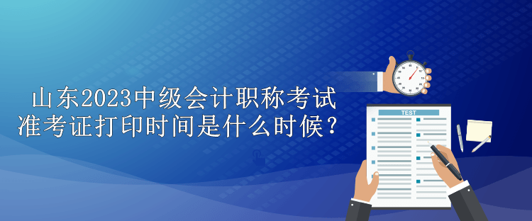 山東2023中級會計(jì)職稱考試準(zhǔn)考證打印時間是什么時候？