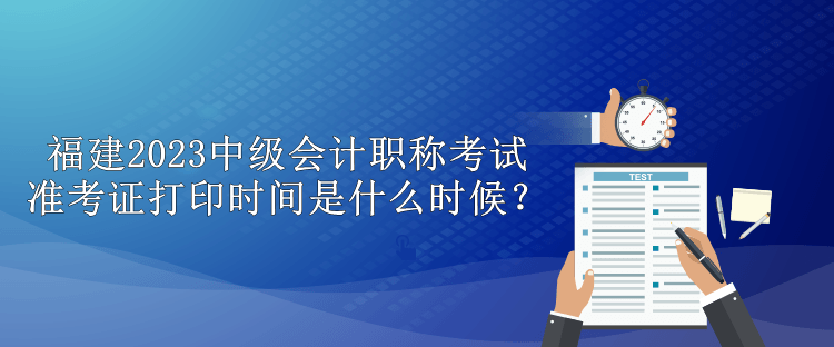 福建2023中級(jí)會(huì)計(jì)職稱(chēng)考試準(zhǔn)考證打印時(shí)間是什么時(shí)候？