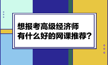 想報(bào)考高級(jí)經(jīng)濟(jì)師，有什么好的網(wǎng)課推薦？