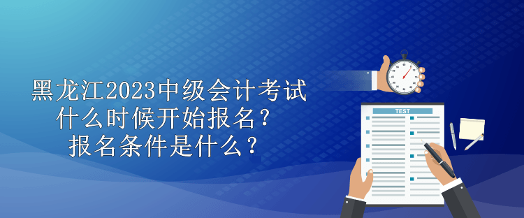 黑龍江2023中級會計考試什么時候開始報名？報名條件是什么？