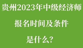 貴州2023年中級(jí)經(jīng)濟(jì)師報(bào)名時(shí)間及條件是什么？