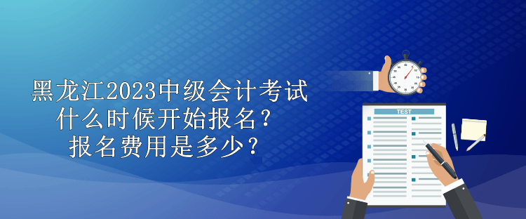 黑龍江2023中級(jí)會(huì)計(jì)考試什么時(shí)候開始報(bào)名？報(bào)名費(fèi)用是多少？