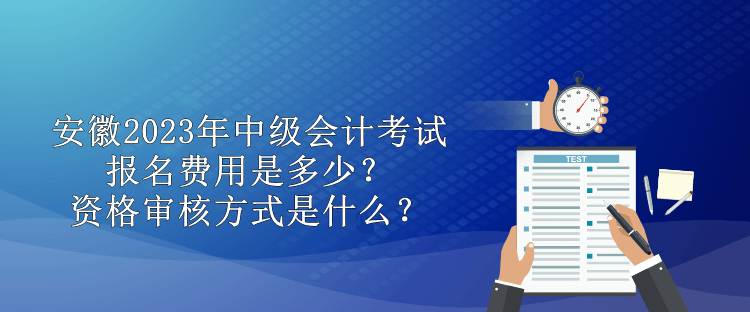 安徽2023年中級(jí)會(huì)計(jì)考試報(bào)名費(fèi)用是多少？資格審核方式是什么？