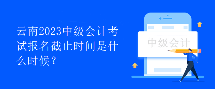 云南2023中級會計考試報名截止時間是什么時候？