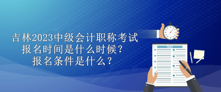 吉林2023中級(jí)會(huì)計(jì)職稱考試報(bào)名時(shí)間是什么時(shí)候？報(bào)名條件是什么？