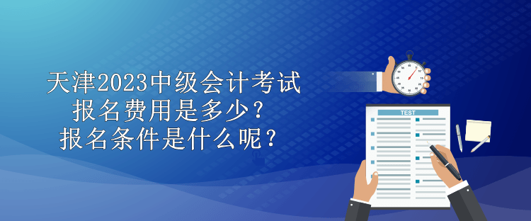 天津2023中級會計考試報名費用是多少？報名條件是什么呢？