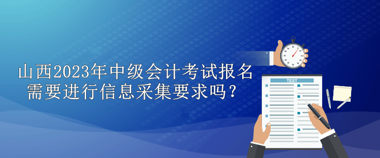 山西2023年中級會計考試報名需要進行信息采集要求嗎？