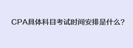 CPA具體科目考試時(shí)間安排是什么？