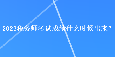 2023稅務(wù)師考試成績什么時候出來？