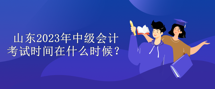 山東2023年中級會計考試時間在什么時候？