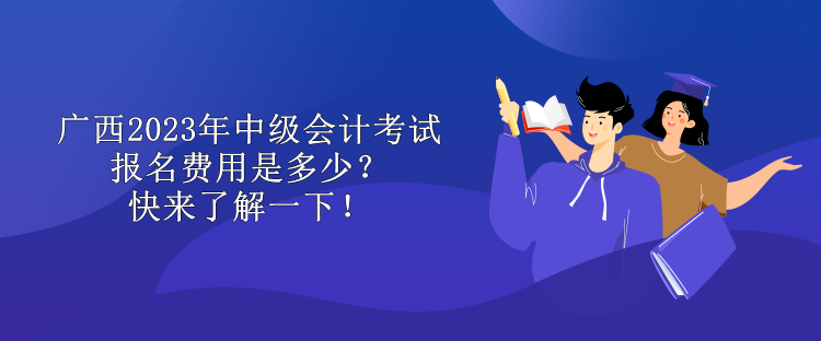 廣西2023年中級會計考試報名費用是多少？快來了解一下！