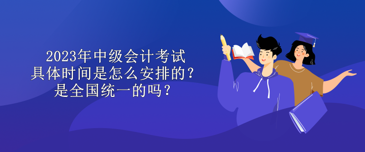 2023年中級(jí)會(huì)計(jì)考試具體時(shí)間是怎么安排的？是全國(guó)統(tǒng)一的嗎？