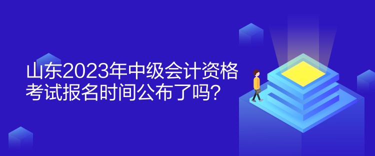 山東2023年中級(jí)會(huì)計(jì)資格考試報(bào)名時(shí)間公布了嗎？