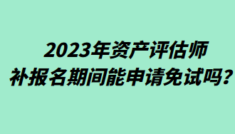 2023年資產(chǎn)評估師補報名期間能申請免試嗎？