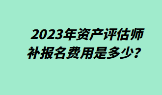 2023年資產評估師補報名費用是多少？