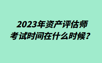 2023年資產(chǎn)評估師考試時間在什么時候？