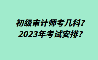 初級審計師考幾科？2023年考試安排？