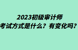 2023初級(jí)審計(jì)師考試方式是什么？有變化嗎？