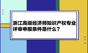 浙江高級(jí)經(jīng)濟(jì)師知識(shí)產(chǎn)權(quán)專業(yè)評(píng)審申報(bào)條件是什么？