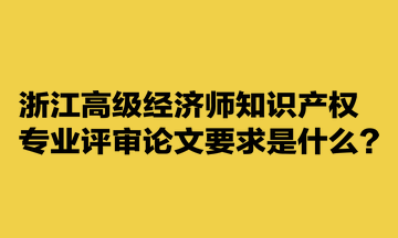 浙江高級經(jīng)濟(jì)師知識產(chǎn)權(quán)專業(yè)評審論文要求是什么？