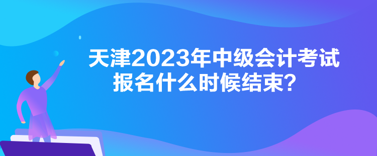 天津2023年中級會計(jì)考試報(bào)名什么時(shí)候結(jié)束？