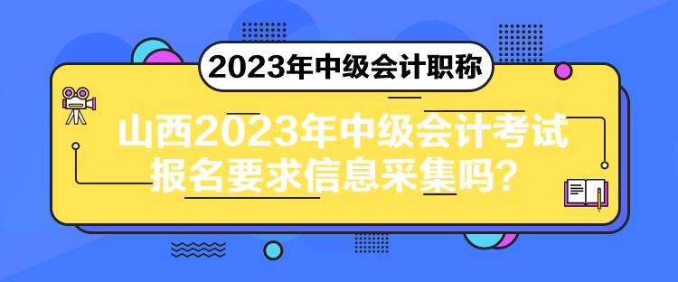 山西2023年中級會計考試報名要求信息采集嗎？