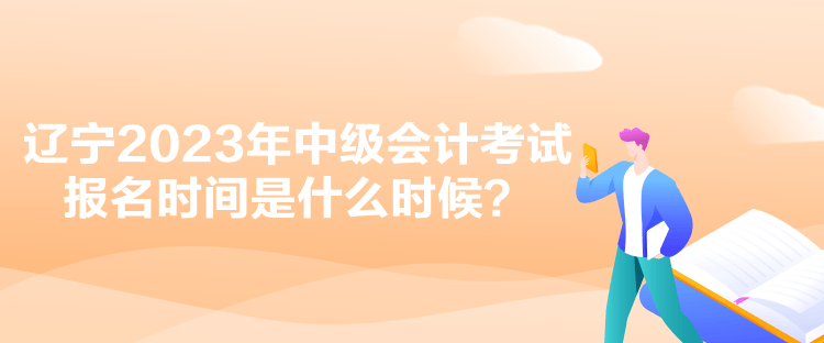 遼寧2023年中級會計考試報名時間是什么時候？