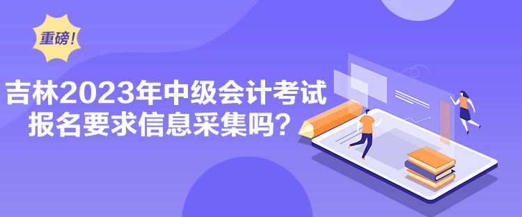 吉林2023年中級(jí)會(huì)計(jì)考試報(bào)名要求信息采集嗎？