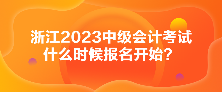 浙江2023中級會計考試什么時候報名開始？