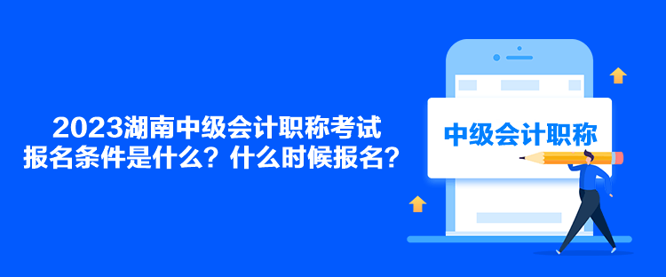 2023湖南中級會計職稱考試報名條件是什么？什么時候報名？