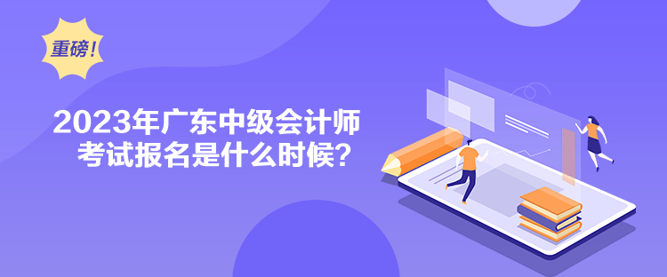 2023年廣東中級會計師考試報名是什么時候？