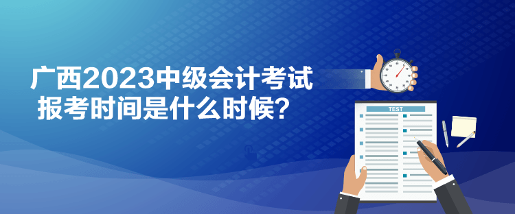 廣西2023中級(jí)會(huì)計(jì)考試報(bào)考時(shí)間是什么時(shí)候？