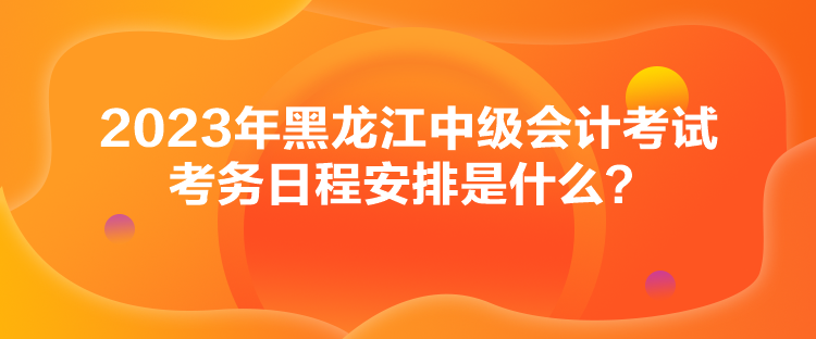 2023年黑龍江中級會計(jì)考試考務(wù)日程安排是什么？