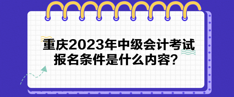 重慶2023年中級會(huì)計(jì)考試報(bào)名條件是什么內(nèi)容？