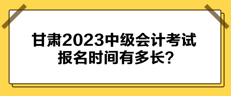 甘肅2023中級(jí)會(huì)計(jì)考試報(bào)名時(shí)間有多長(zhǎng)？