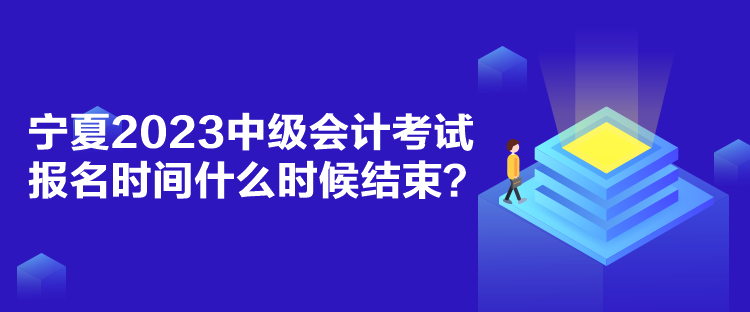 寧夏2023中級(jí)會(huì)計(jì)考試報(bào)名時(shí)間什么時(shí)候結(jié)束？