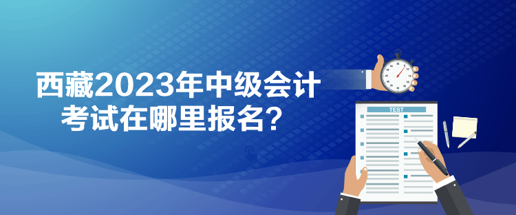 西藏2023年中級會計(jì)考試在哪里報名？