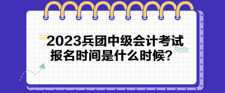 2023兵團中級會計考試報名時間是什么時候？