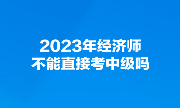 2023年經(jīng)濟(jì)師不能直接考中級(jí)嗎？