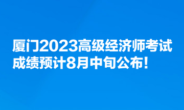 廈門2023高級經(jīng)濟師考試成績預(yù)計8月中旬公布！