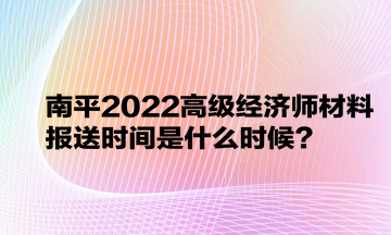 南平2022高級經濟師材料報送時間是什么時候？