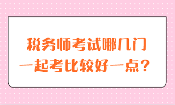 稅務(wù)師考試哪幾門一起考比較好一點？