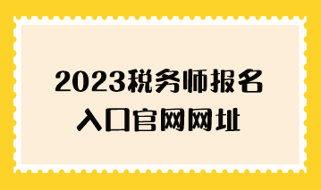 2023稅務(wù)師報(bào)名入口官網(wǎng)網(wǎng)址