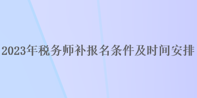 2023年稅務(wù)師補(bǔ)報(bào)名條件及時(shí)間安排