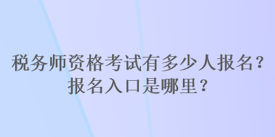 稅務(wù)師資格考試有多少人報(bào)名？報(bào)名入口是哪里？