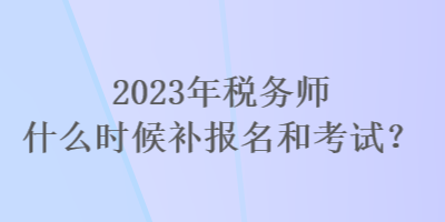 2023年稅務師什么時候補報名和考試？