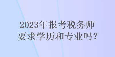 2023年報(bào)考稅務(wù)師要求學(xué)歷和專業(yè)嗎？