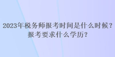 2023年稅務(wù)師報(bào)考時(shí)間是什么時(shí)候？報(bào)考要求什么學(xué)歷？